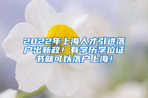 2022年上海人才引进落户出新政！有学历学位证书就可以落户上海！