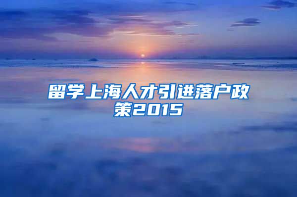 留学上海人才引进落户政策2015