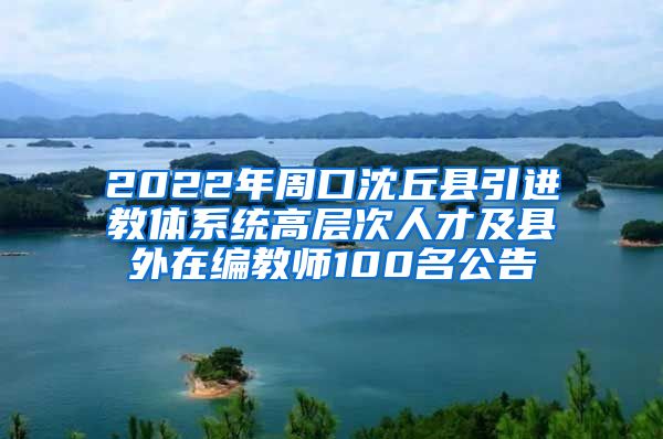 2022年周口沈丘县引进教体系统高层次人才及县外在编教师100名公告