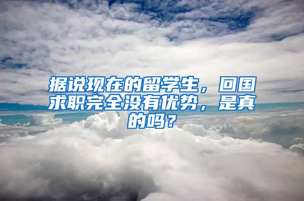 据说现在的留学生，回国求职完全没有优势，是真的吗？