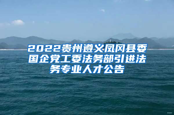 2022贵州遵义凤冈县委国企党工委法务部引进法务专业人才公告