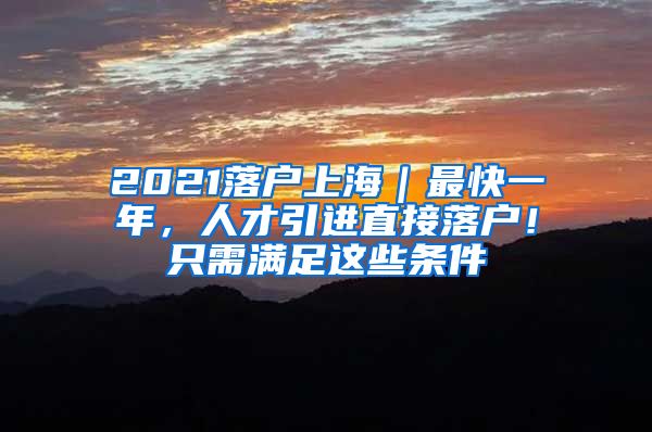 2021落户上海｜最快一年，人才引进直接落户！只需满足这些条件