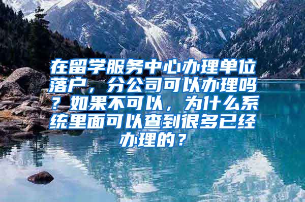 在留学服务中心办理单位落户，分公司可以办理吗？如果不可以，为什么系统里面可以查到很多已经办理的？