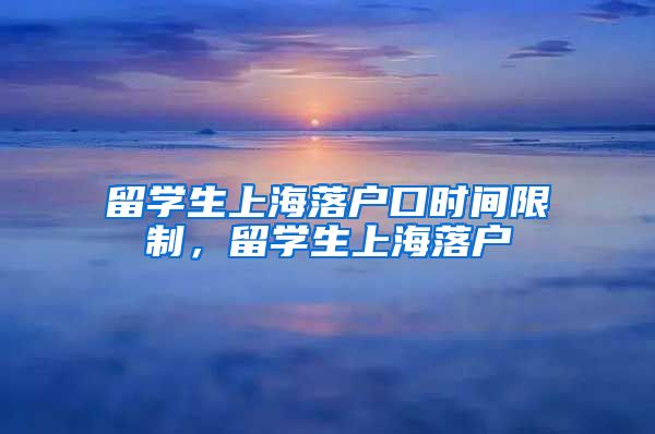 留学生上海落户口时间限制，留学生上海落户