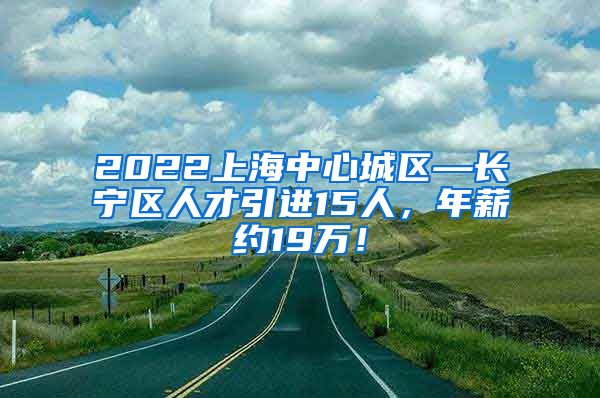 2022上海中心城区—长宁区人才引进15人，年薪约19万！