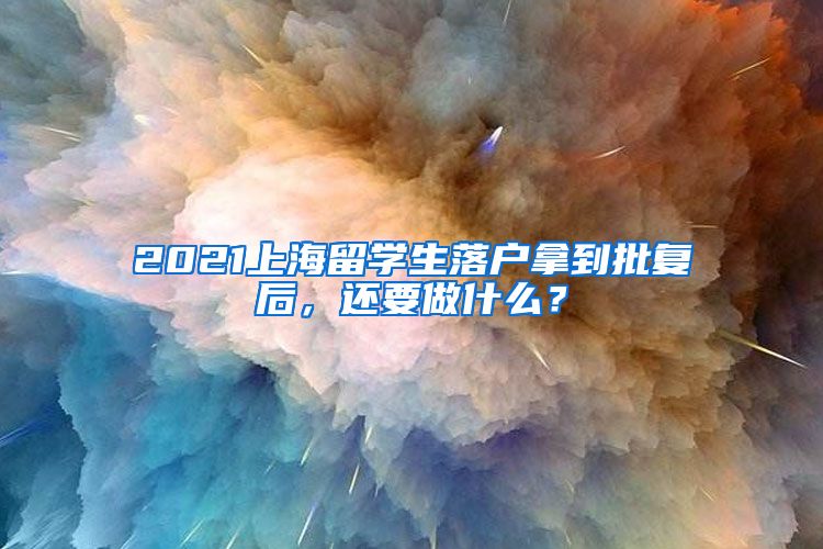 2021上海留学生落户拿到批复后，还要做什么？