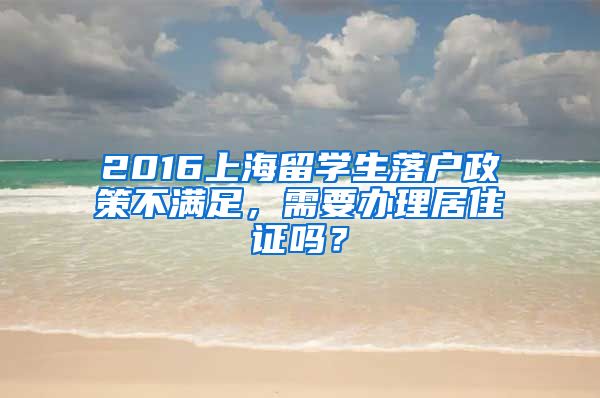 2016上海留学生落户政策不满足，需要办理居住证吗？