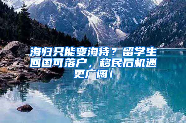 海归只能变海待？留学生回国可落户，移民后机遇更广阔！