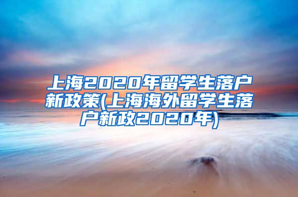 上海2020年留学生落户新政策(上海海外留学生落户新政2020年)