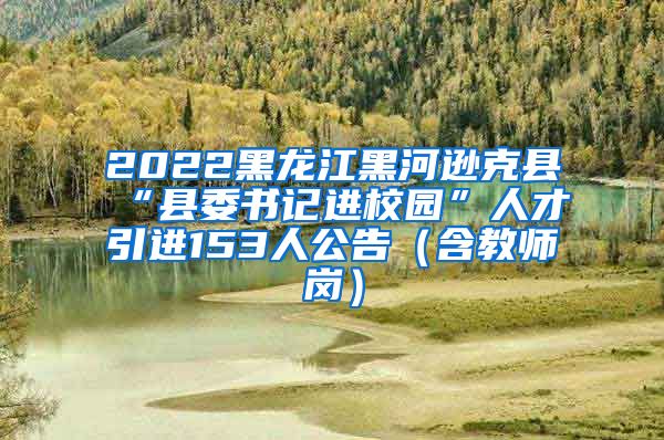 2022黑龙江黑河逊克县“县委书记进校园”人才引进153人公告（含教师岗）