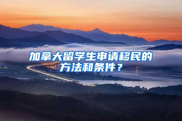 加拿大留学生申请移民的方法和条件？