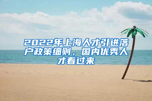 2022年上海人才引进落户政策细则，国内优秀人才看过来