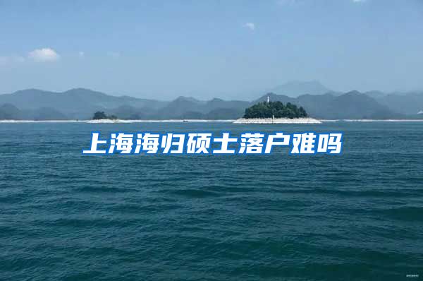 上海海归硕士落户难吗