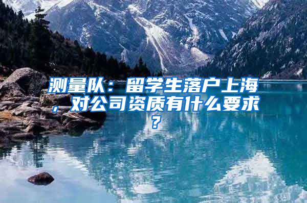 测量队：留学生落户上海，对公司资质有什么要求？