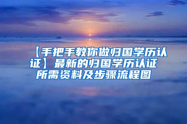 【手把手教你做归国学历认证】最新的归国学历认证所需资料及步骤流程图