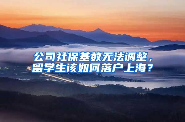 公司社保基数无法调整，留学生该如何落户上海？