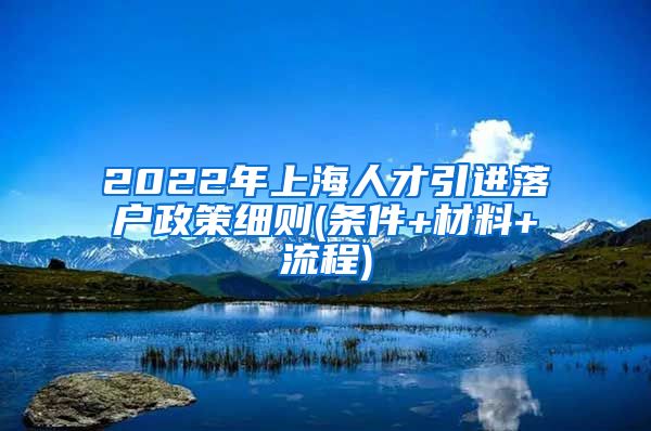 2022年上海人才引进落户政策细则(条件+材料+流程)