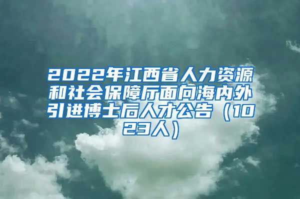 2022年江西省人力资源和社会保障厅面向海内外引进博士后人才公告（1023人）