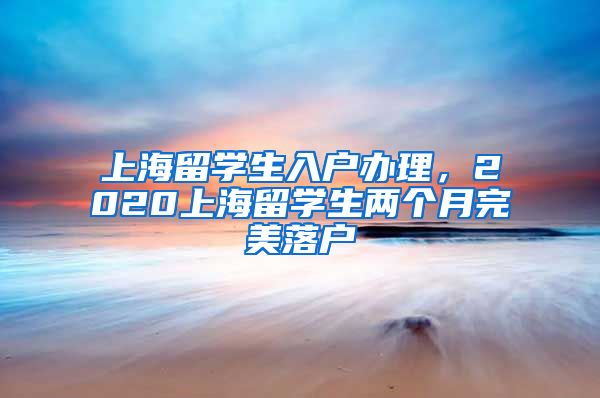 上海留学生入户办理，2020上海留学生两个月完美落户