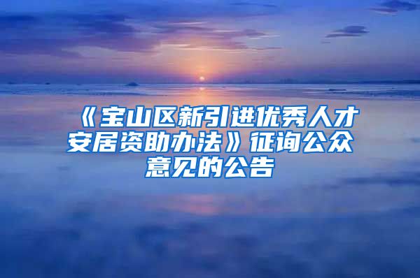 《宝山区新引进优秀人才安居资助办法》征询公众意见的公告