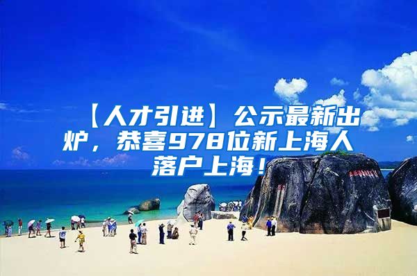 【人才引进】公示最新出炉，恭喜978位新上海人落户上海！