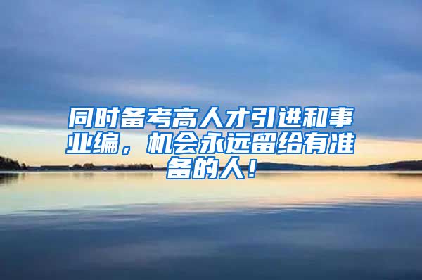 同时备考高人才引进和事业编，机会永远留给有准备的人！