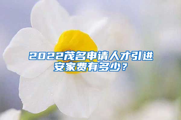 2022茂名申请人才引进安家费有多少？