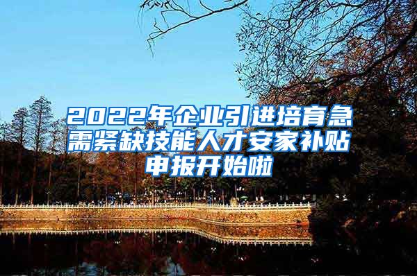 2022年企业引进培育急需紧缺技能人才安家补贴申报开始啦