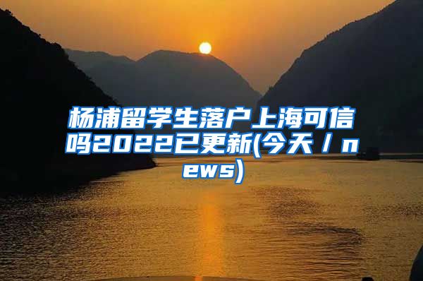 杨浦留学生落户上海可信吗2022已更新(今天／news)