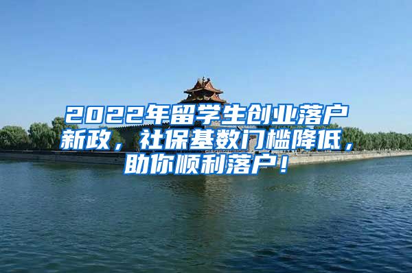 2022年留学生创业落户新政，社保基数门槛降低，助你顺利落户！