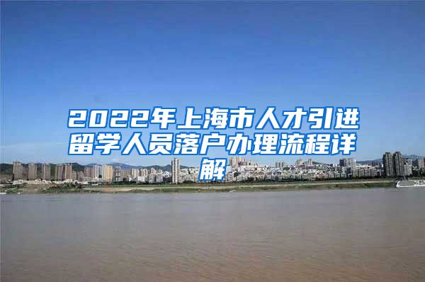 2022年上海市人才引进留学人员落户办理流程详解