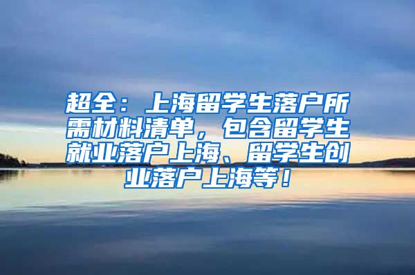 超全：上海留学生落户所需材料清单，包含留学生就业落户上海、留学生创业落户上海等！