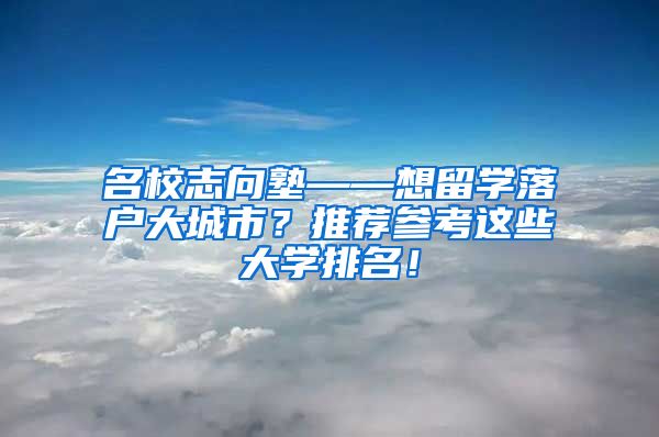 名校志向塾——想留学落户大城市？推荐参考这些大学排名！