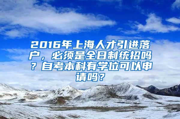 2016年上海人才引进落户，必须是全日制统招吗？自考本科有学位可以申请吗？