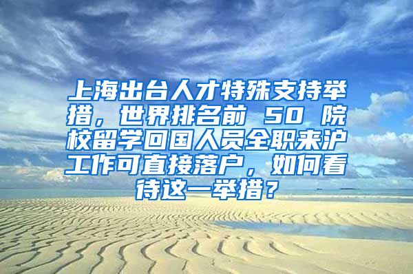 上海出台人才特殊支持举措，世界排名前 50 院校留学回国人员全职来沪工作可直接落户，如何看待这一举措？