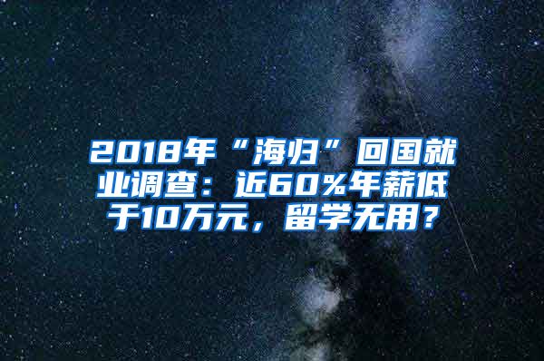 2018年“海归”回国就业调查：近60%年薪低于10万元，留学无用？