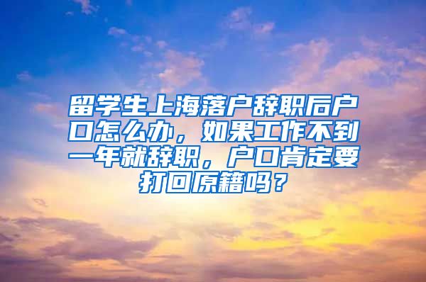 留学生上海落户辞职后户口怎么办，如果工作不到一年就辞职，户口肯定要打回原籍吗？