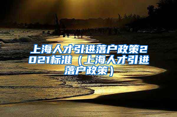 上海人才引进落户政策2021标准（上海人才引进落户政策）