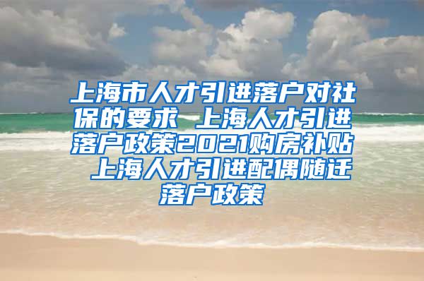 上海市人才引进落户对社保的要求 上海人才引进落户政策2021购房补贴 上海人才引进配偶随迁落户政策