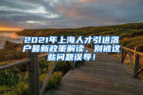 2021年上海人才引进落户最新政策解读，别被这些问题误导！