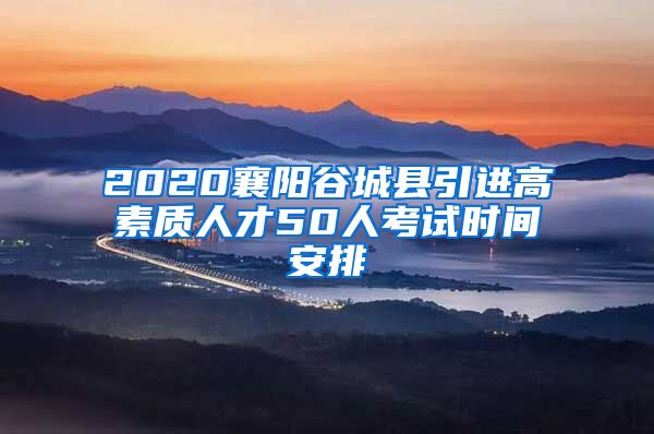 2020襄阳谷城县引进高素质人才50人考试时间安排