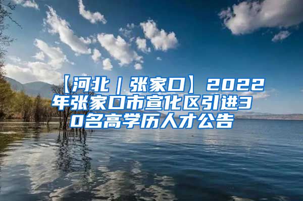 【河北｜张家口】2022年张家口市宣化区引进30名高学历人才公告