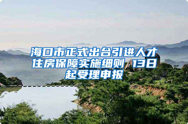 海口市正式出台引进人才住房保障实施细则 13日起受理申报