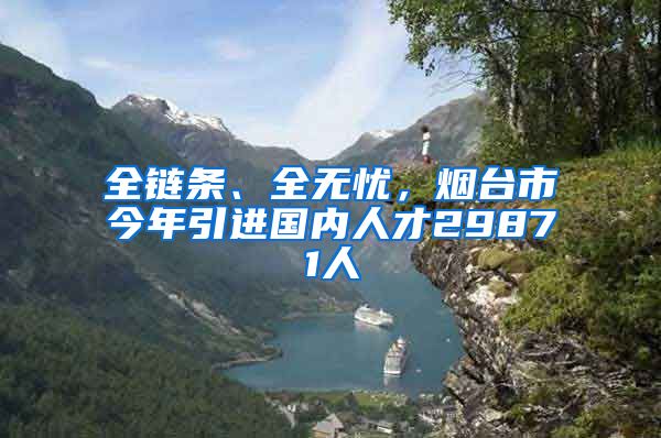 全链条、全无忧，烟台市今年引进国内人才29871人