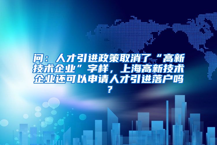 问：人才引进政策取消了“高新技术企业”字样，上海高新技术企业还可以申请人才引进落户吗？