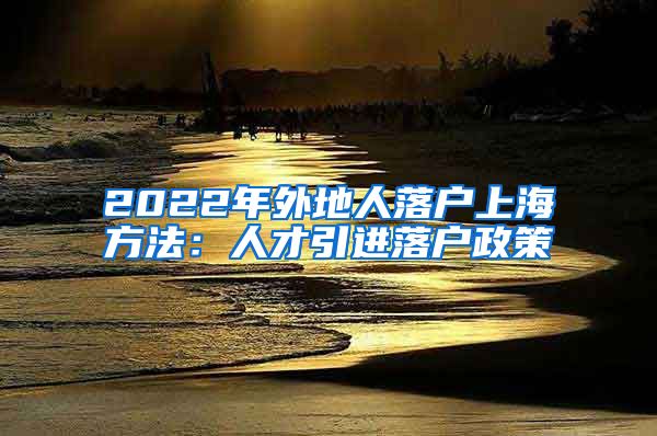 2022年外地人落户上海方法：人才引进落户政策