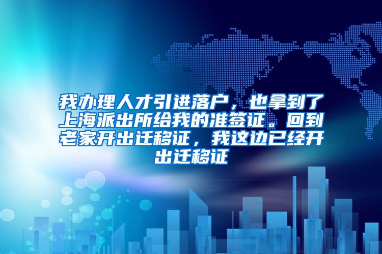 我办理人才引进落户，也拿到了上海派出所给我的准签证。回到老家开出迁移证，我这边已经开出迁移证