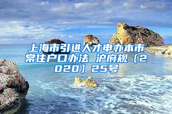 上海市引进人才申办本市常住户口办法 沪府规〔2020〕25号