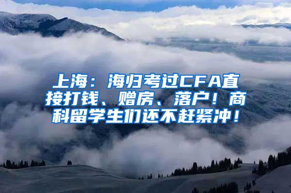 上海：海归考过CFA直接打钱、赠房、落户！商科留学生们还不赶紧冲！