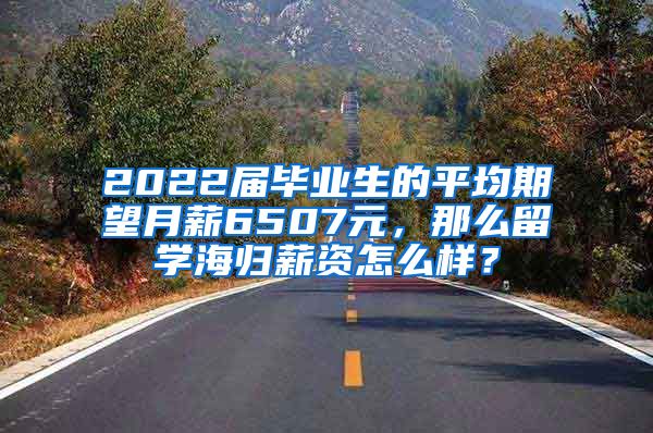 2022届毕业生的平均期望月薪6507元，那么留学海归薪资怎么样？